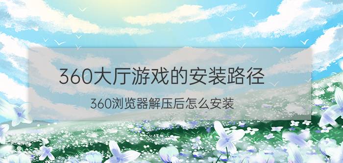 360大厅游戏的安装路径 360浏览器解压后怎么安装？